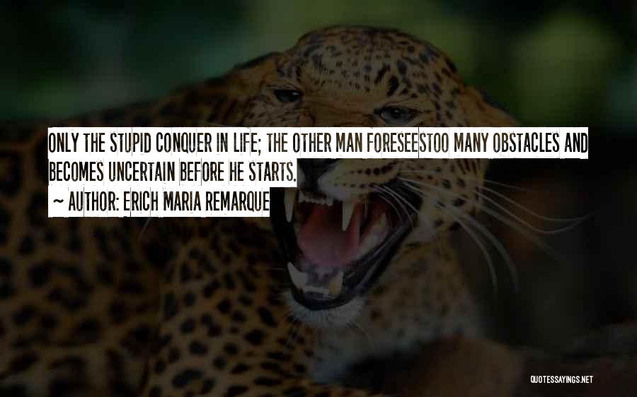 Erich Maria Remarque Quotes: Only The Stupid Conquer In Life; The Other Man Foreseestoo Many Obstacles And Becomes Uncertain Before He Starts.