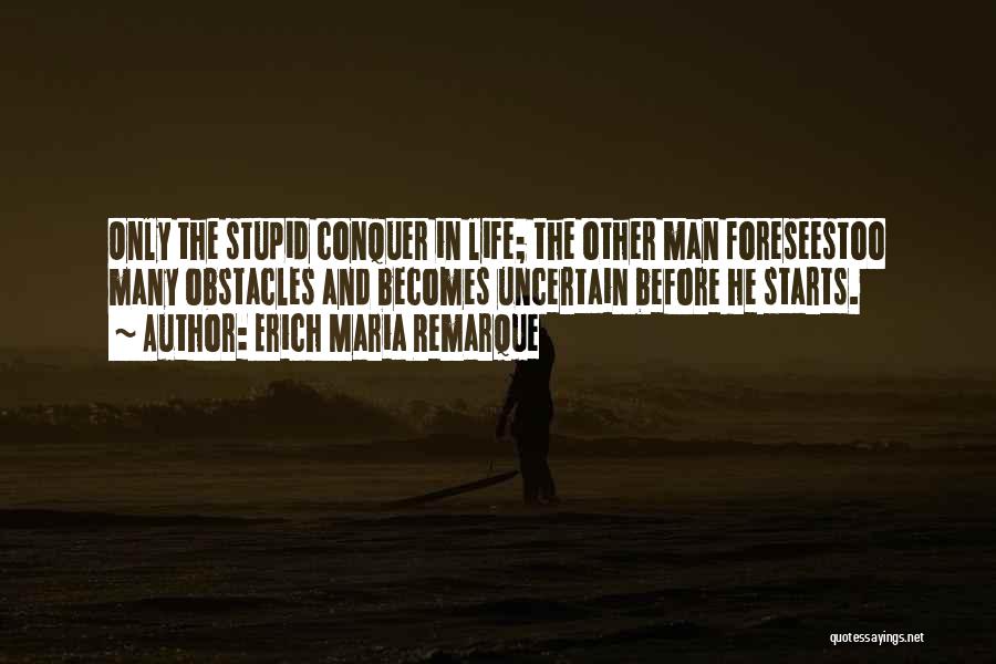 Erich Maria Remarque Quotes: Only The Stupid Conquer In Life; The Other Man Foreseestoo Many Obstacles And Becomes Uncertain Before He Starts.