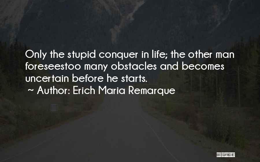 Erich Maria Remarque Quotes: Only The Stupid Conquer In Life; The Other Man Foreseestoo Many Obstacles And Becomes Uncertain Before He Starts.