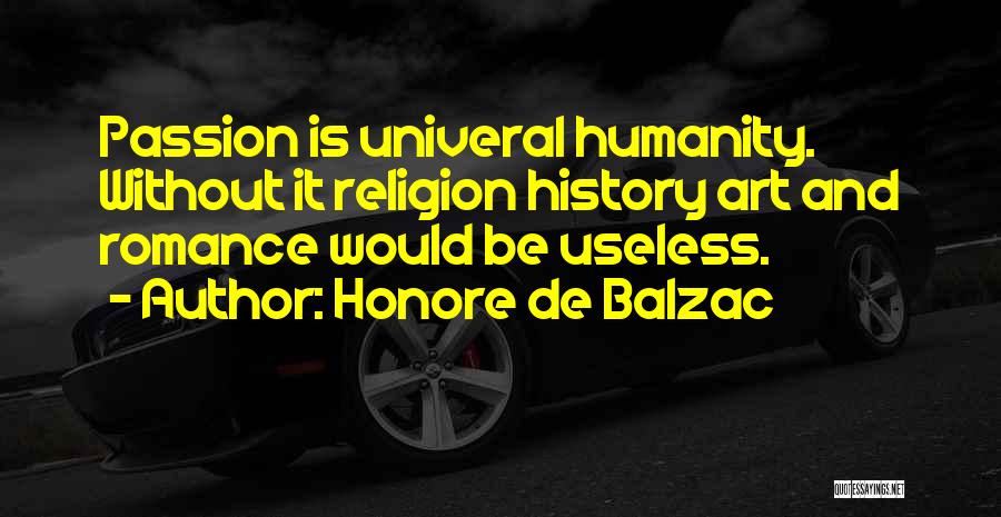 Honore De Balzac Quotes: Passion Is Univeral Humanity. Without It Religion History Art And Romance Would Be Useless.