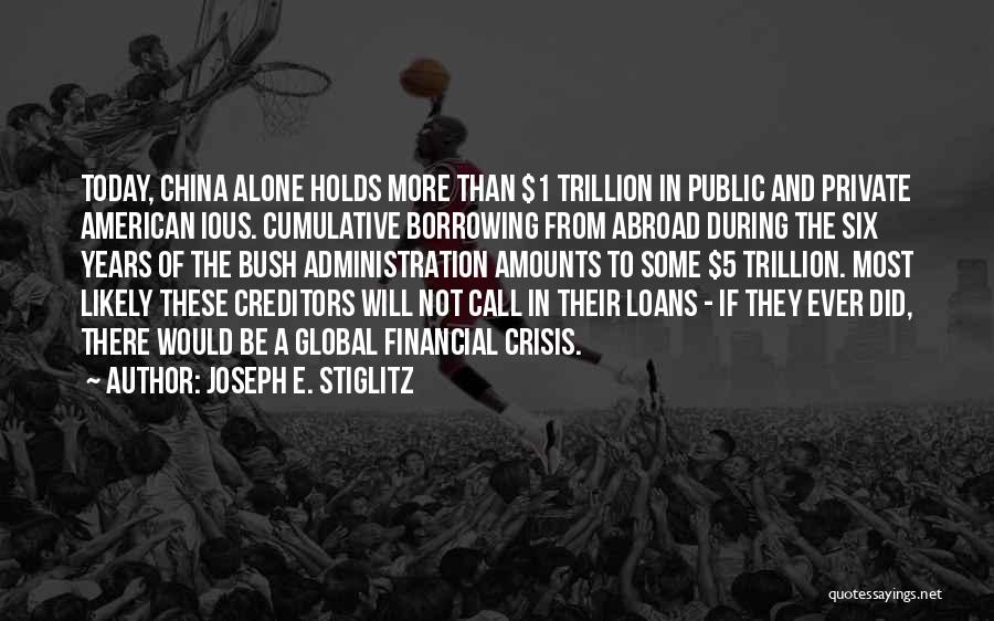Joseph E. Stiglitz Quotes: Today, China Alone Holds More Than $1 Trillion In Public And Private American Ious. Cumulative Borrowing From Abroad During The