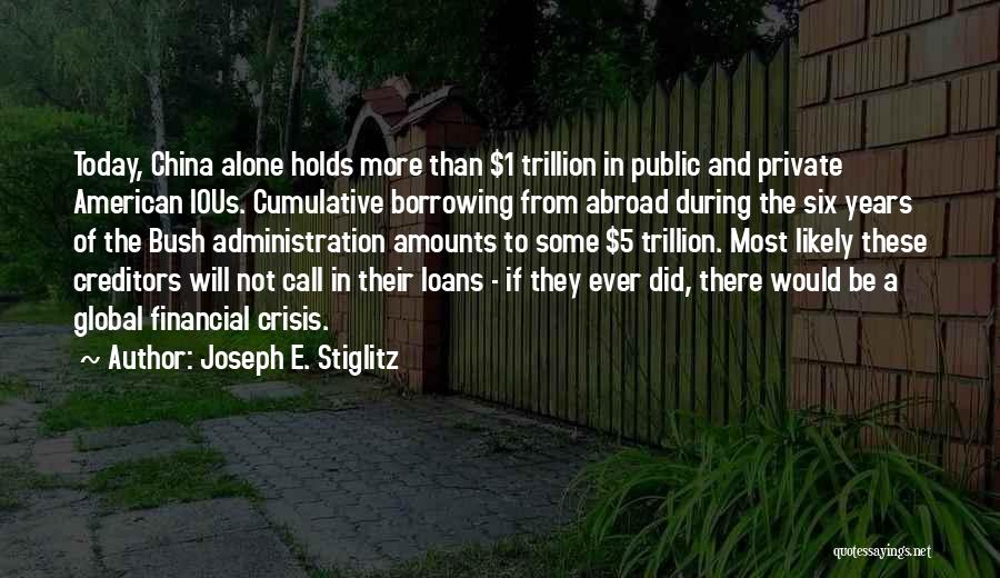 Joseph E. Stiglitz Quotes: Today, China Alone Holds More Than $1 Trillion In Public And Private American Ious. Cumulative Borrowing From Abroad During The