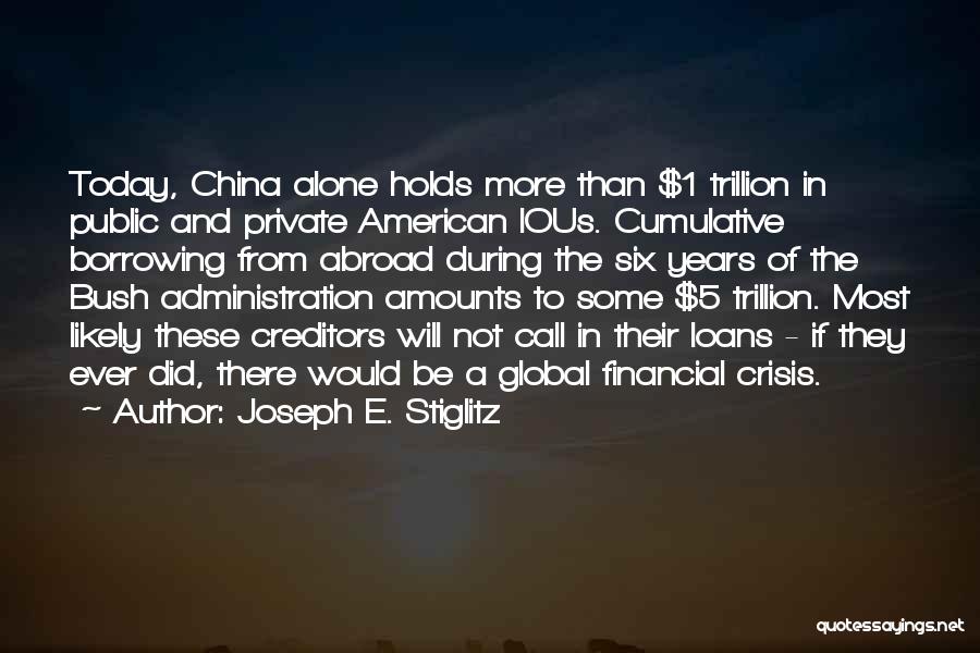 Joseph E. Stiglitz Quotes: Today, China Alone Holds More Than $1 Trillion In Public And Private American Ious. Cumulative Borrowing From Abroad During The