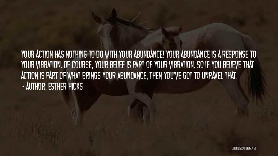 Esther Hicks Quotes: Your Action Has Nothing To Do With Your Abundance! Your Abundance Is A Response To Your Vibration. Of Course, Your