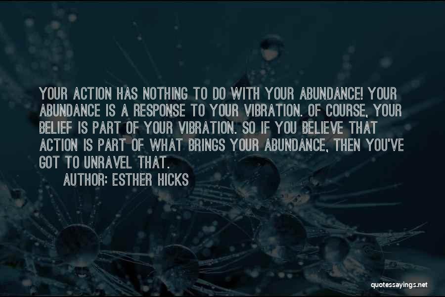 Esther Hicks Quotes: Your Action Has Nothing To Do With Your Abundance! Your Abundance Is A Response To Your Vibration. Of Course, Your