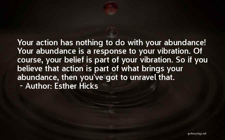 Esther Hicks Quotes: Your Action Has Nothing To Do With Your Abundance! Your Abundance Is A Response To Your Vibration. Of Course, Your