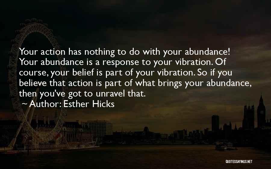 Esther Hicks Quotes: Your Action Has Nothing To Do With Your Abundance! Your Abundance Is A Response To Your Vibration. Of Course, Your