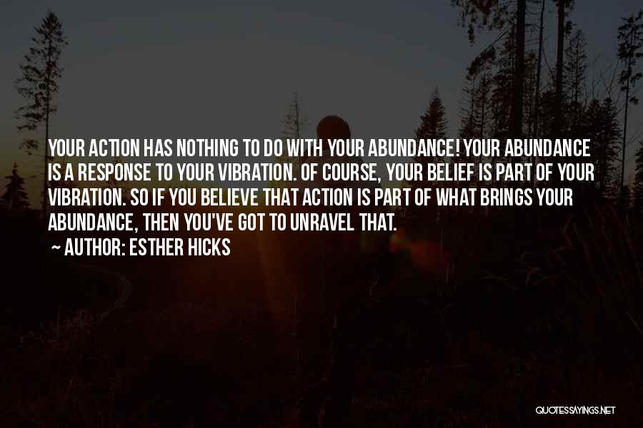 Esther Hicks Quotes: Your Action Has Nothing To Do With Your Abundance! Your Abundance Is A Response To Your Vibration. Of Course, Your