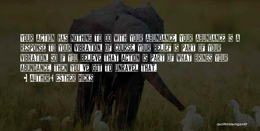 Esther Hicks Quotes: Your Action Has Nothing To Do With Your Abundance! Your Abundance Is A Response To Your Vibration. Of Course, Your