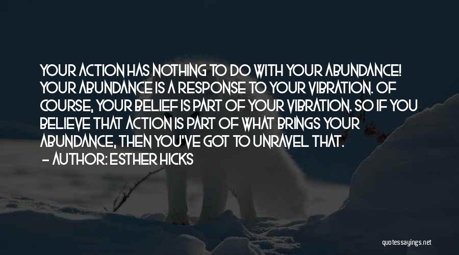 Esther Hicks Quotes: Your Action Has Nothing To Do With Your Abundance! Your Abundance Is A Response To Your Vibration. Of Course, Your