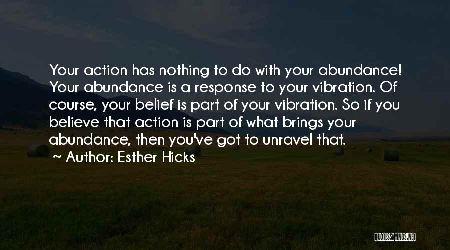 Esther Hicks Quotes: Your Action Has Nothing To Do With Your Abundance! Your Abundance Is A Response To Your Vibration. Of Course, Your