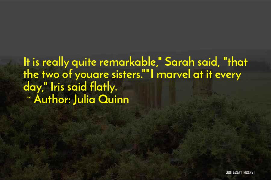 Julia Quinn Quotes: It Is Really Quite Remarkable, Sarah Said, That The Two Of Youare Sisters.i Marvel At It Every Day, Iris Said