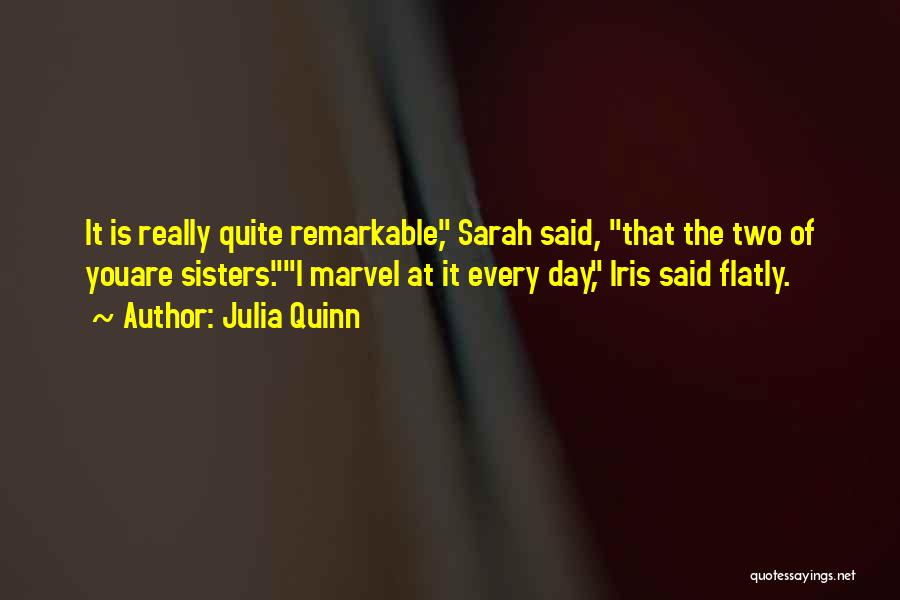 Julia Quinn Quotes: It Is Really Quite Remarkable, Sarah Said, That The Two Of Youare Sisters.i Marvel At It Every Day, Iris Said