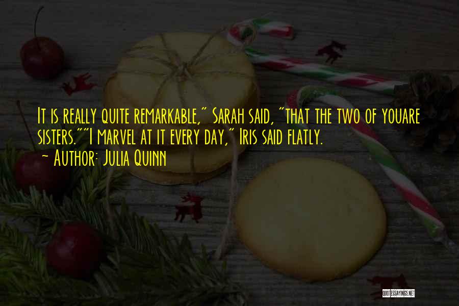 Julia Quinn Quotes: It Is Really Quite Remarkable, Sarah Said, That The Two Of Youare Sisters.i Marvel At It Every Day, Iris Said