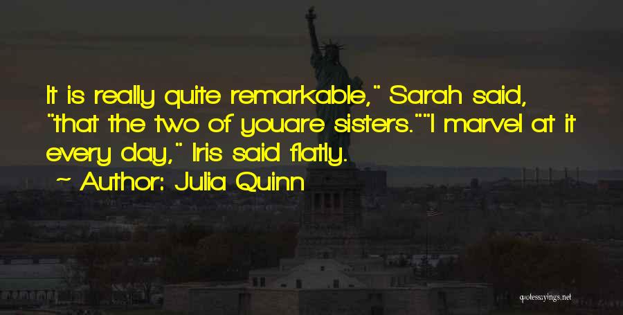 Julia Quinn Quotes: It Is Really Quite Remarkable, Sarah Said, That The Two Of Youare Sisters.i Marvel At It Every Day, Iris Said
