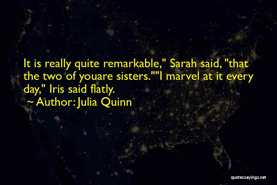 Julia Quinn Quotes: It Is Really Quite Remarkable, Sarah Said, That The Two Of Youare Sisters.i Marvel At It Every Day, Iris Said
