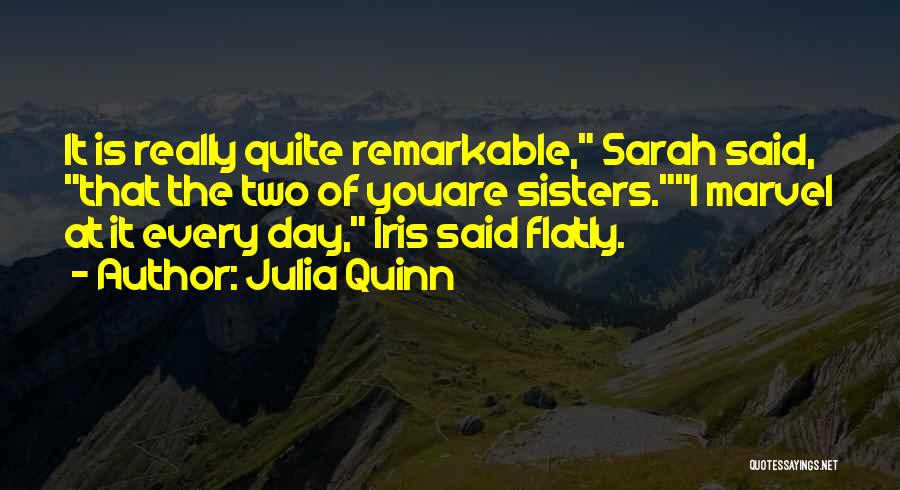 Julia Quinn Quotes: It Is Really Quite Remarkable, Sarah Said, That The Two Of Youare Sisters.i Marvel At It Every Day, Iris Said