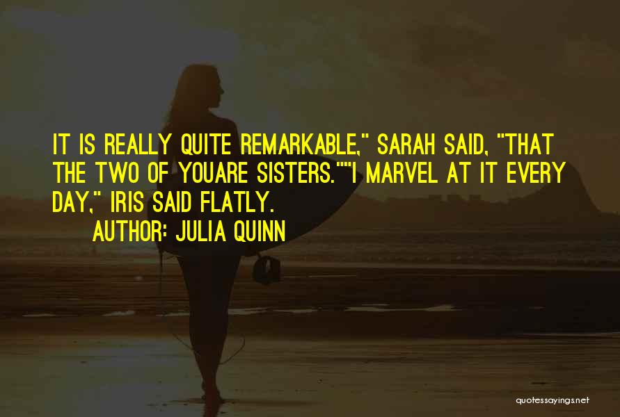 Julia Quinn Quotes: It Is Really Quite Remarkable, Sarah Said, That The Two Of Youare Sisters.i Marvel At It Every Day, Iris Said