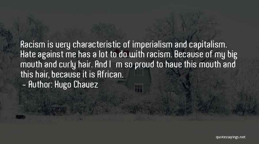 Hugo Chavez Quotes: Racism Is Very Characteristic Of Imperialism And Capitalism. Hate Against Me Has A Lot To Do With Racism. Because Of