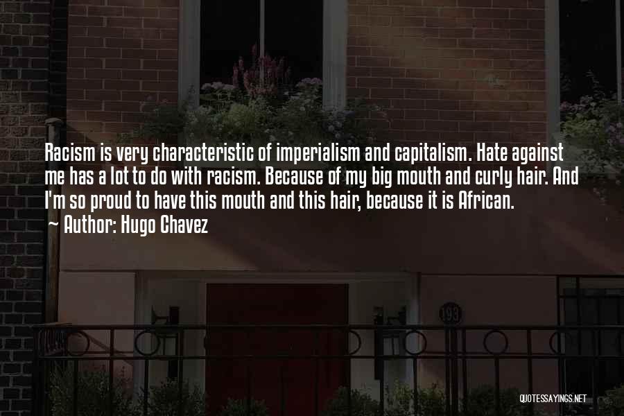 Hugo Chavez Quotes: Racism Is Very Characteristic Of Imperialism And Capitalism. Hate Against Me Has A Lot To Do With Racism. Because Of