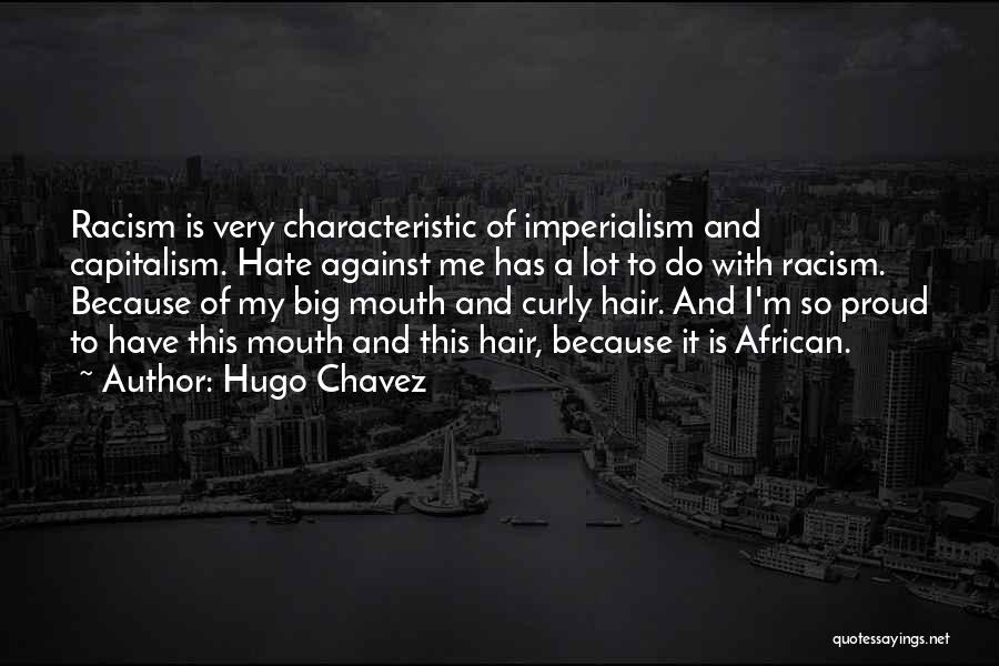 Hugo Chavez Quotes: Racism Is Very Characteristic Of Imperialism And Capitalism. Hate Against Me Has A Lot To Do With Racism. Because Of