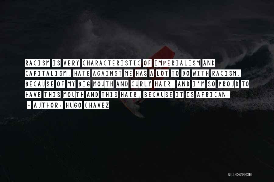 Hugo Chavez Quotes: Racism Is Very Characteristic Of Imperialism And Capitalism. Hate Against Me Has A Lot To Do With Racism. Because Of