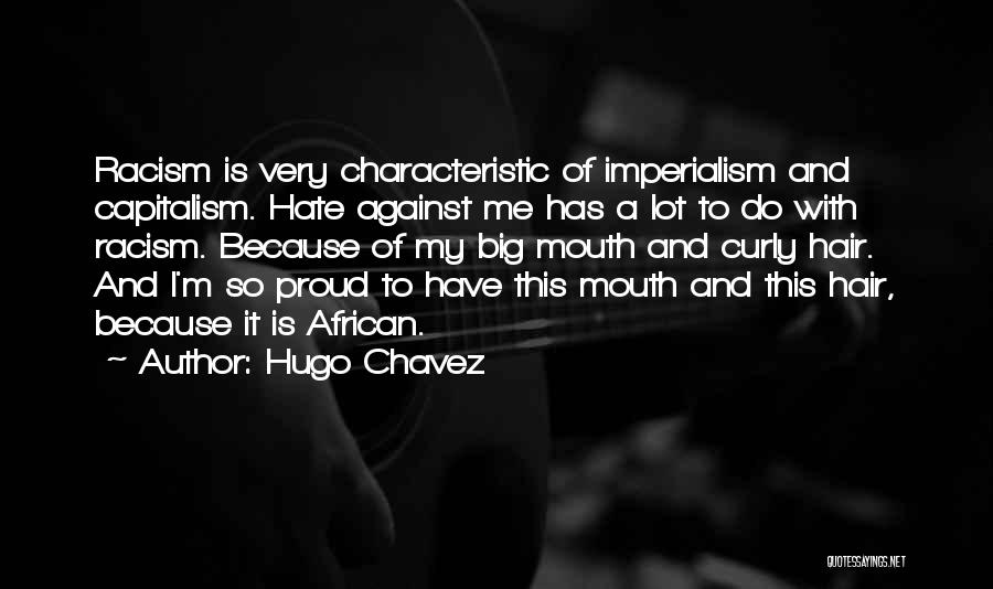 Hugo Chavez Quotes: Racism Is Very Characteristic Of Imperialism And Capitalism. Hate Against Me Has A Lot To Do With Racism. Because Of
