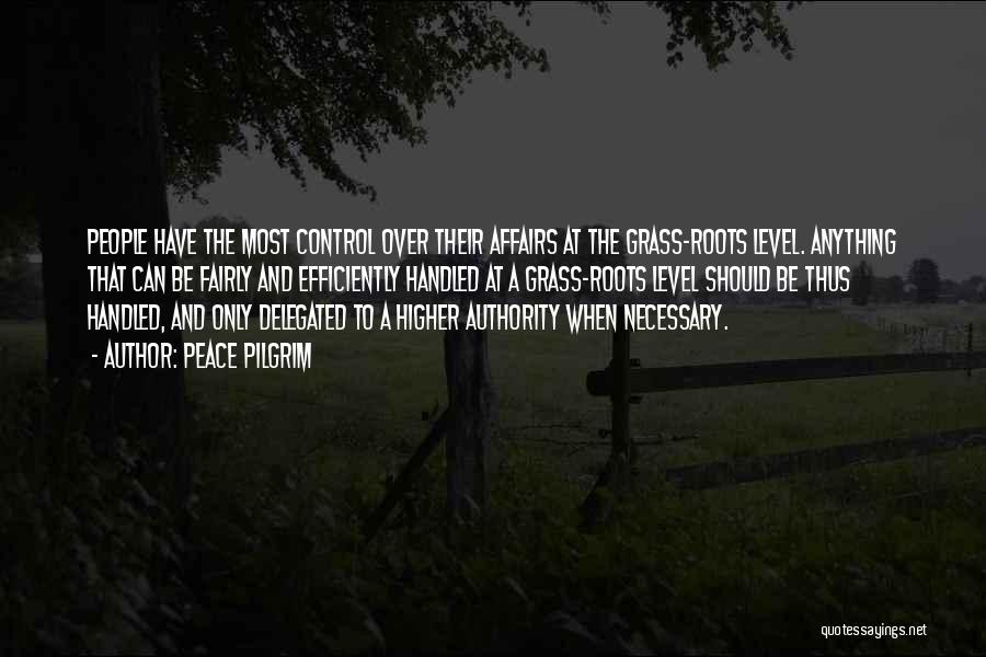 Peace Pilgrim Quotes: People Have The Most Control Over Their Affairs At The Grass-roots Level. Anything That Can Be Fairly And Efficiently Handled