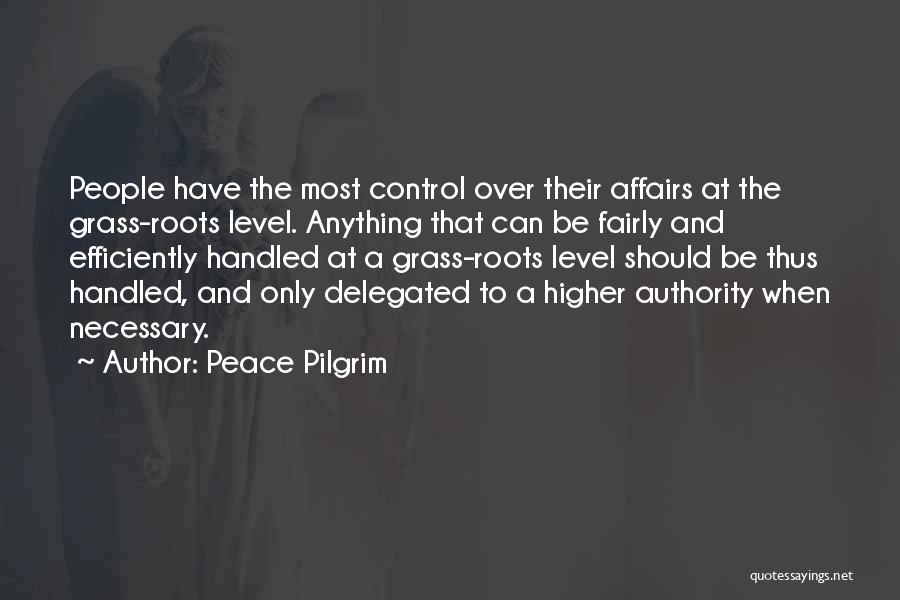 Peace Pilgrim Quotes: People Have The Most Control Over Their Affairs At The Grass-roots Level. Anything That Can Be Fairly And Efficiently Handled