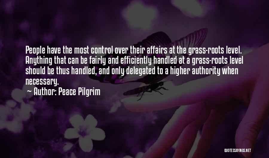 Peace Pilgrim Quotes: People Have The Most Control Over Their Affairs At The Grass-roots Level. Anything That Can Be Fairly And Efficiently Handled