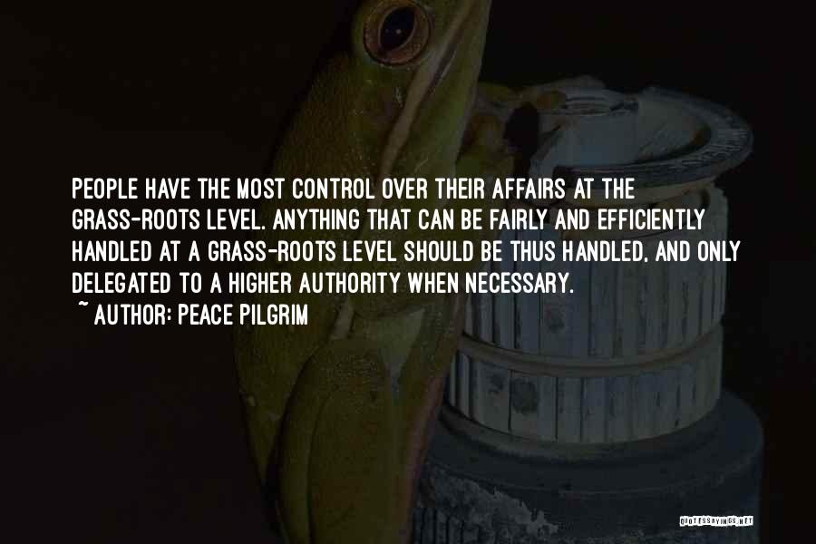 Peace Pilgrim Quotes: People Have The Most Control Over Their Affairs At The Grass-roots Level. Anything That Can Be Fairly And Efficiently Handled