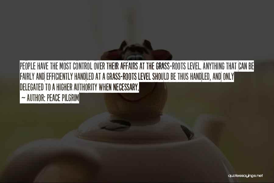 Peace Pilgrim Quotes: People Have The Most Control Over Their Affairs At The Grass-roots Level. Anything That Can Be Fairly And Efficiently Handled