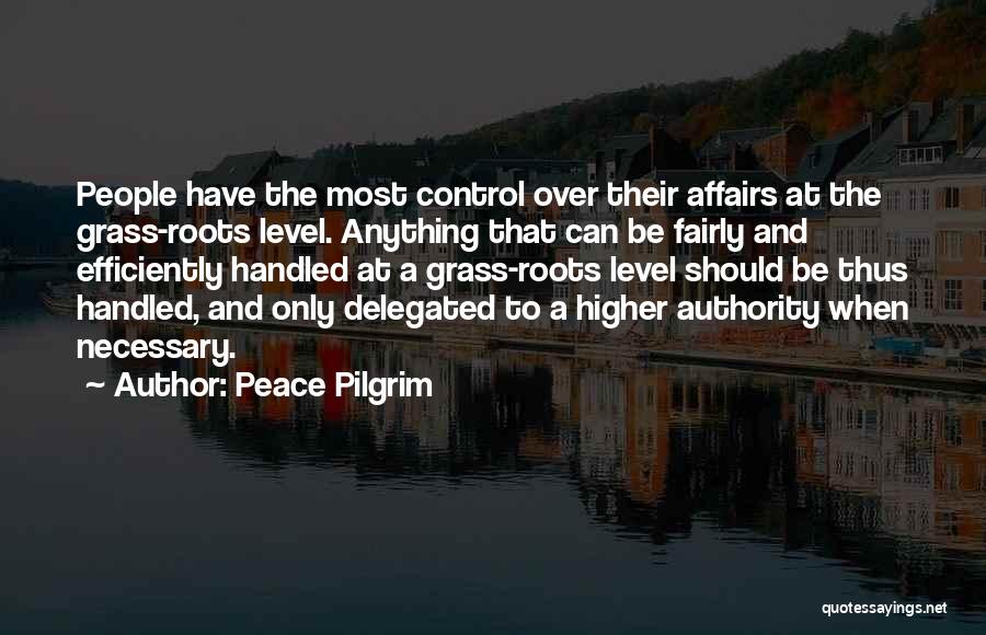 Peace Pilgrim Quotes: People Have The Most Control Over Their Affairs At The Grass-roots Level. Anything That Can Be Fairly And Efficiently Handled