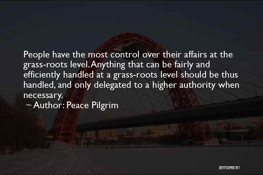 Peace Pilgrim Quotes: People Have The Most Control Over Their Affairs At The Grass-roots Level. Anything That Can Be Fairly And Efficiently Handled