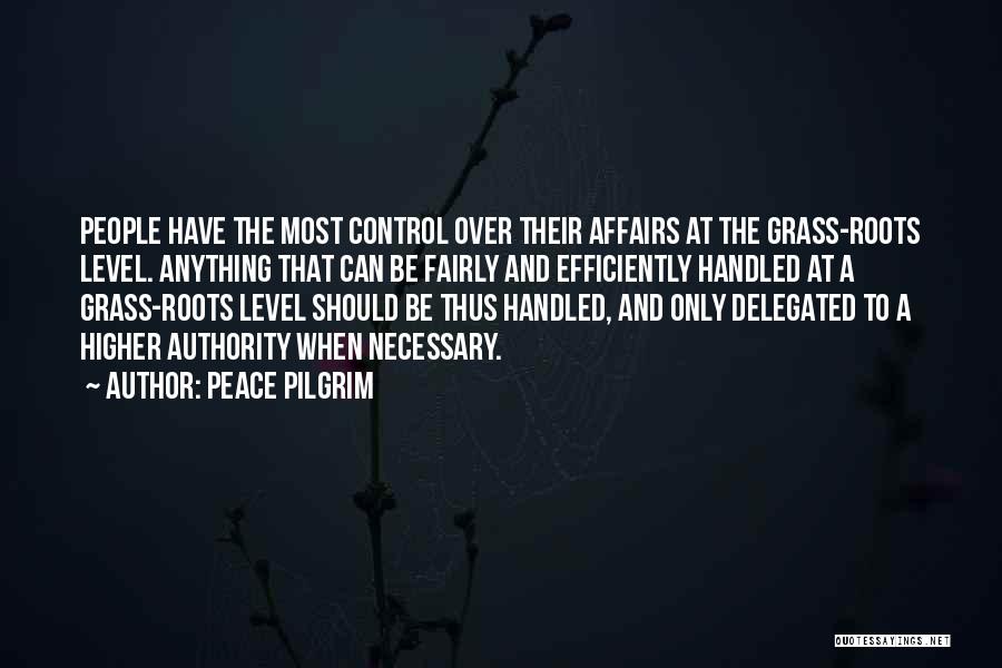 Peace Pilgrim Quotes: People Have The Most Control Over Their Affairs At The Grass-roots Level. Anything That Can Be Fairly And Efficiently Handled