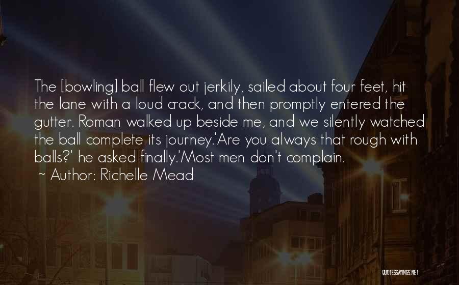 Richelle Mead Quotes: The [bowling] Ball Flew Out Jerkily, Sailed About Four Feet, Hit The Lane With A Loud Crack, And Then Promptly