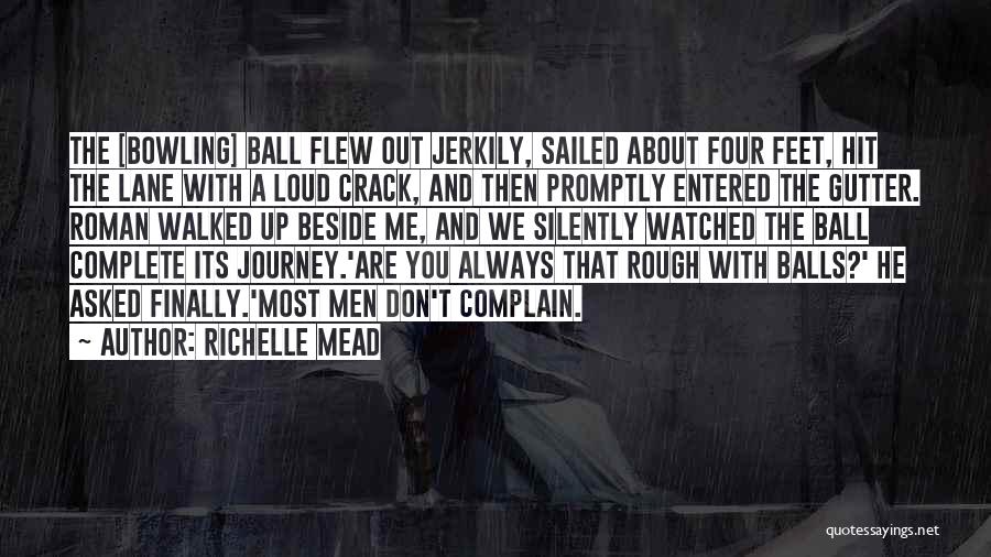 Richelle Mead Quotes: The [bowling] Ball Flew Out Jerkily, Sailed About Four Feet, Hit The Lane With A Loud Crack, And Then Promptly