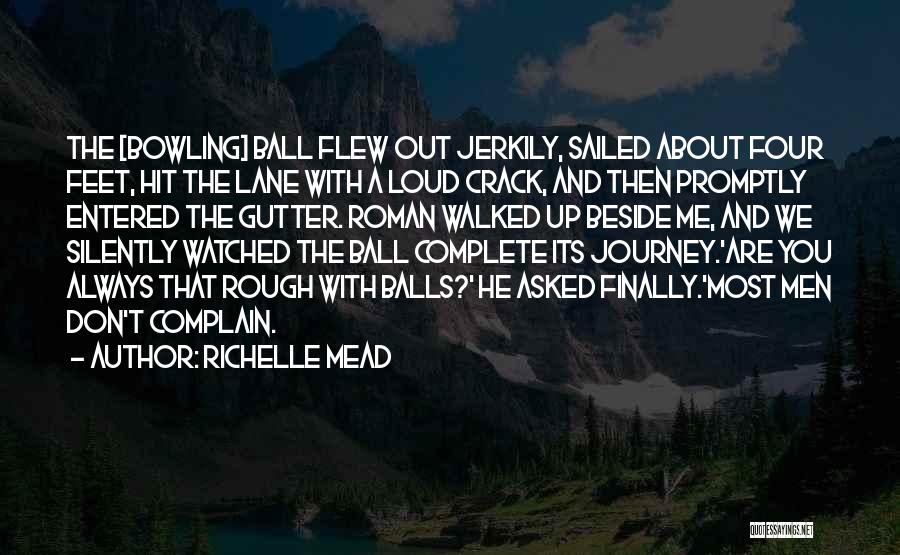 Richelle Mead Quotes: The [bowling] Ball Flew Out Jerkily, Sailed About Four Feet, Hit The Lane With A Loud Crack, And Then Promptly