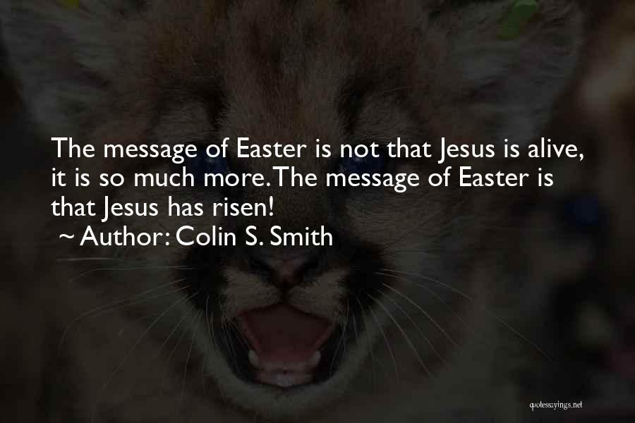 Colin S. Smith Quotes: The Message Of Easter Is Not That Jesus Is Alive, It Is So Much More. The Message Of Easter Is