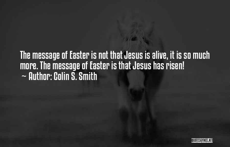 Colin S. Smith Quotes: The Message Of Easter Is Not That Jesus Is Alive, It Is So Much More. The Message Of Easter Is