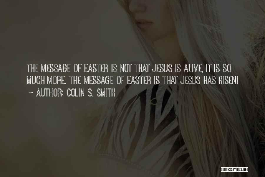 Colin S. Smith Quotes: The Message Of Easter Is Not That Jesus Is Alive, It Is So Much More. The Message Of Easter Is