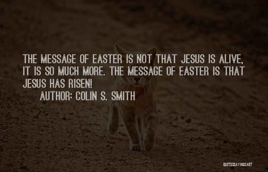 Colin S. Smith Quotes: The Message Of Easter Is Not That Jesus Is Alive, It Is So Much More. The Message Of Easter Is