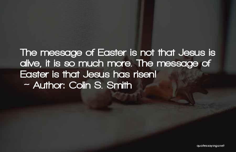 Colin S. Smith Quotes: The Message Of Easter Is Not That Jesus Is Alive, It Is So Much More. The Message Of Easter Is