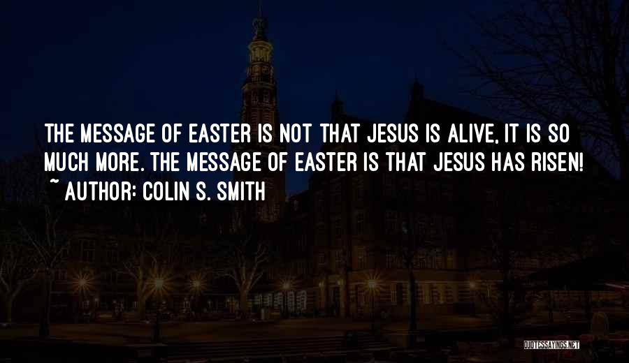 Colin S. Smith Quotes: The Message Of Easter Is Not That Jesus Is Alive, It Is So Much More. The Message Of Easter Is