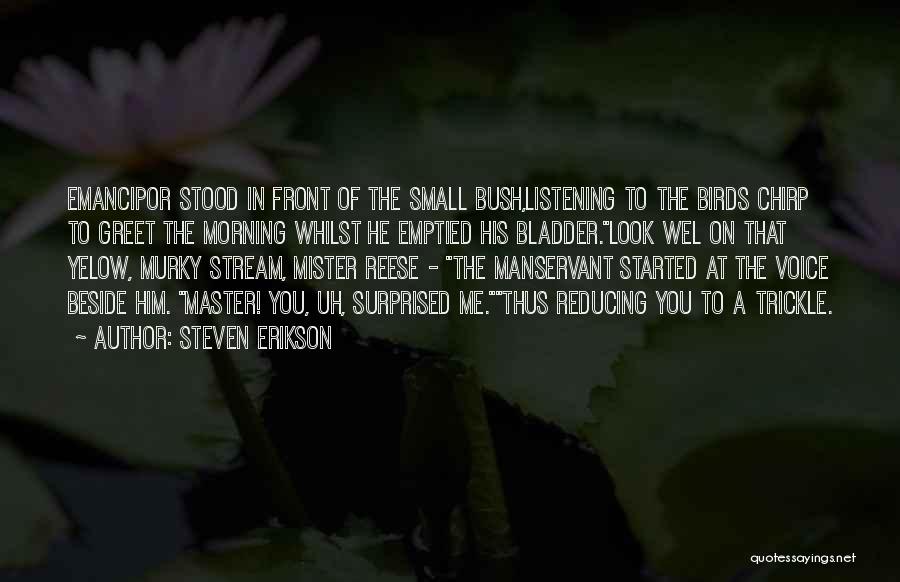 Steven Erikson Quotes: Emancipor Stood In Front Of The Small Bush,listening To The Birds Chirp To Greet The Morning Whilst He Emptied His