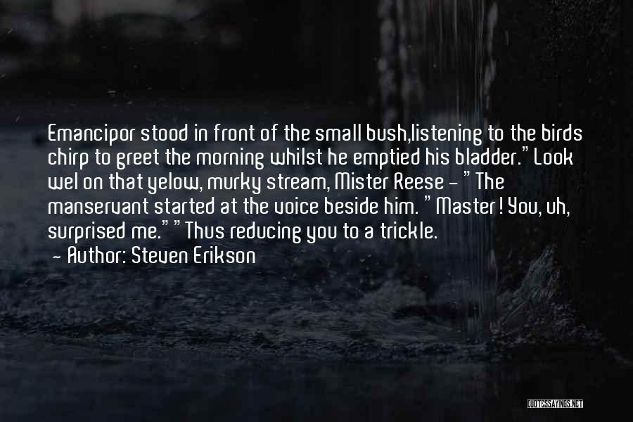 Steven Erikson Quotes: Emancipor Stood In Front Of The Small Bush,listening To The Birds Chirp To Greet The Morning Whilst He Emptied His