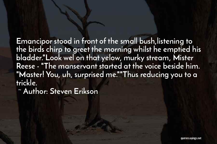 Steven Erikson Quotes: Emancipor Stood In Front Of The Small Bush,listening To The Birds Chirp To Greet The Morning Whilst He Emptied His