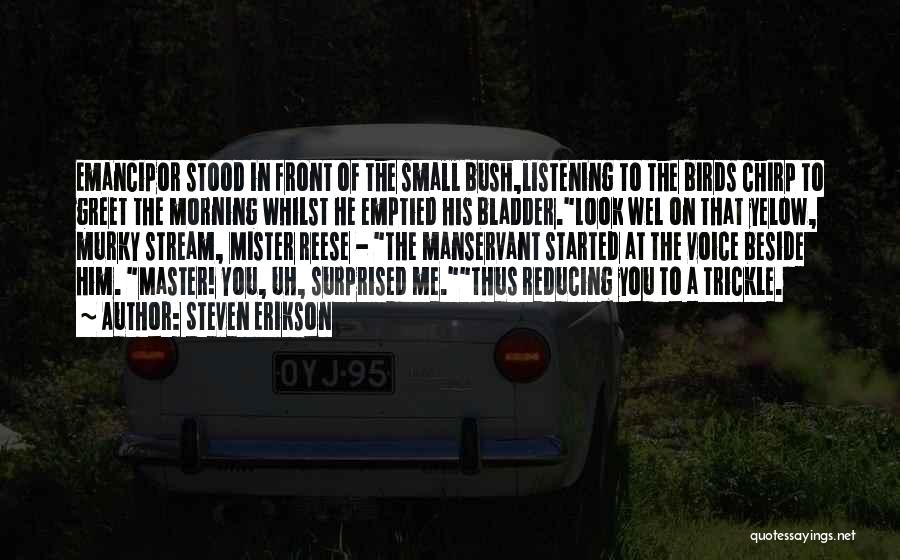 Steven Erikson Quotes: Emancipor Stood In Front Of The Small Bush,listening To The Birds Chirp To Greet The Morning Whilst He Emptied His