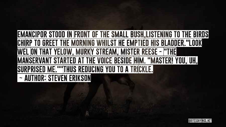 Steven Erikson Quotes: Emancipor Stood In Front Of The Small Bush,listening To The Birds Chirp To Greet The Morning Whilst He Emptied His