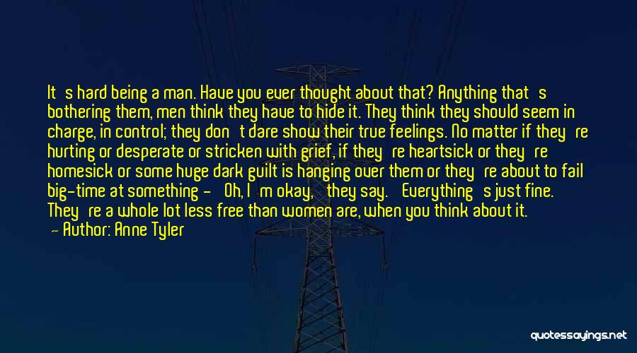 Anne Tyler Quotes: It's Hard Being A Man. Have You Ever Thought About That? Anything That's Bothering Them, Men Think They Have To